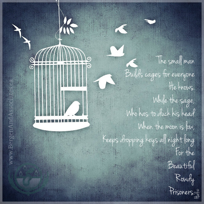 Hafiz: The small man Builds cages for everyone He Knows. While the sage, Who has to duck his head When the moon is low, Keeps dropping keys all night long For the Beautiful Rowdy Prisoners. Poster by Bergen and Associates Counselling